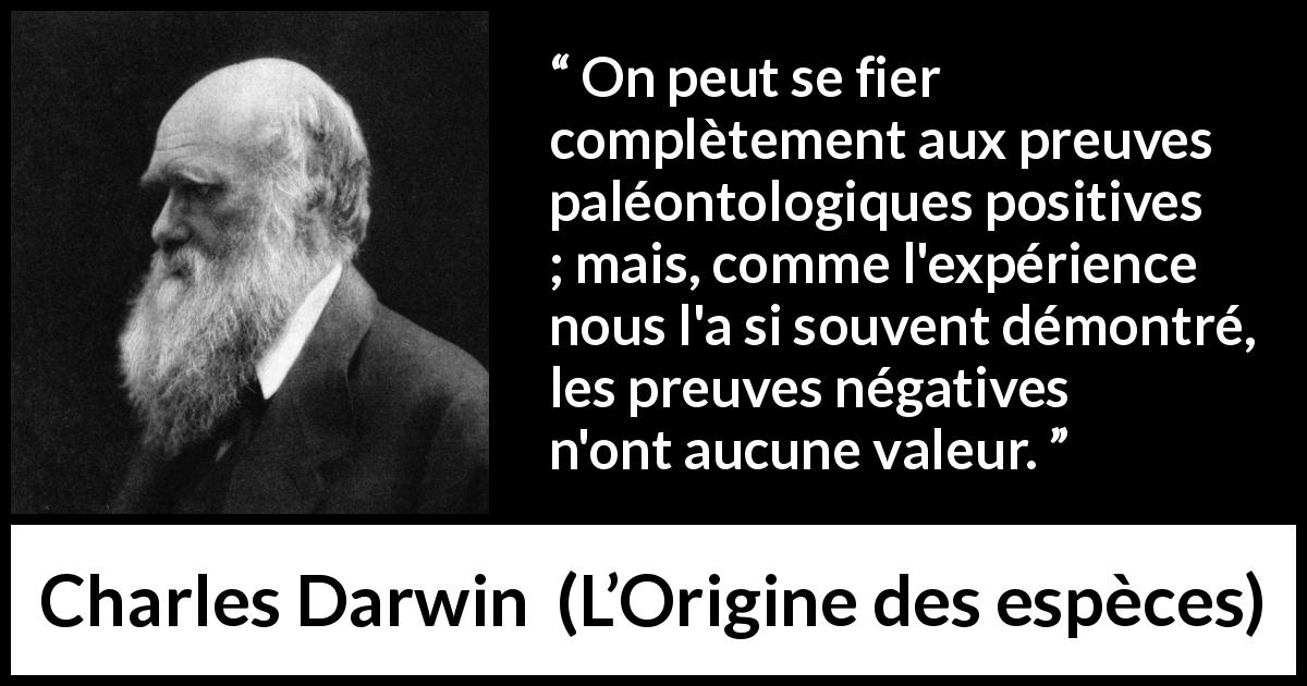 Citation de Charles Darwin sur l'expérience tirée de L’Origine des espèces - On peut se fier complètement aux preuves paléontologiques positives ; mais, comme l'expérience nous l'a si souvent démontré, les preuves négatives n'ont aucune valeur.
