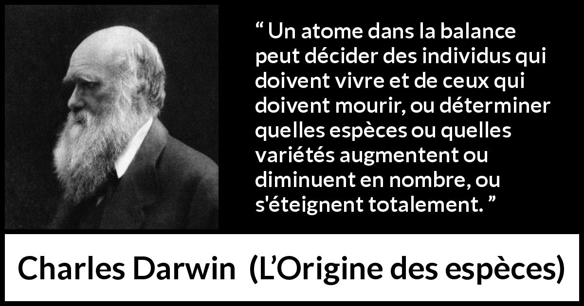 Citation de Charles Darwin sur l'extinction tirée de L’Origine des espèces - Un atome dans la balance peut décider des individus qui doivent vivre et de ceux qui doivent mourir, ou déterminer quelles espèces ou quelles variétés augmentent ou diminuent en nombre, ou s'éteignent totalement.