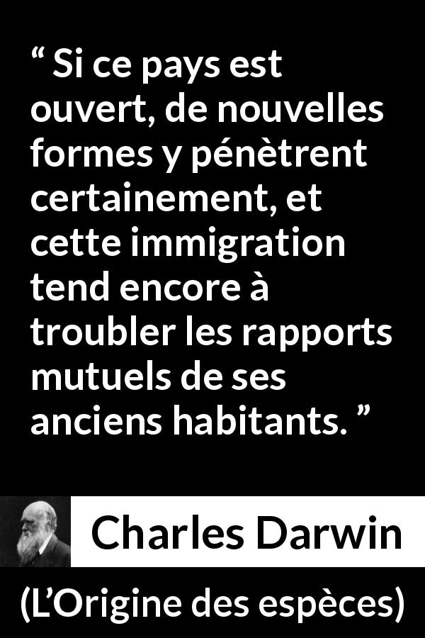 Citation de Charles Darwin sur l'immigration tirée de L’Origine des espèces - Si ce pays est ouvert, de nouvelles formes y pénètrent certainement, et cette immigration tend encore à troubler les rapports mutuels de ses anciens habitants.