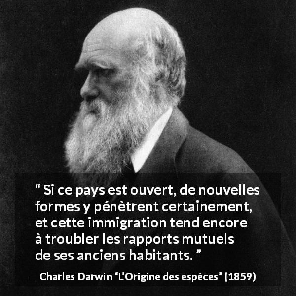 Citation de Charles Darwin sur l'immigration tirée de L’Origine des espèces - Si ce pays est ouvert, de nouvelles formes y pénètrent certainement, et cette immigration tend encore à troubler les rapports mutuels de ses anciens habitants.