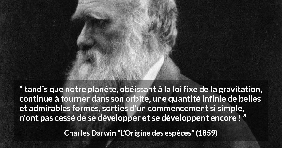 Citation de Charles Darwin sur la beauté tirée de L’Origine des espèces - tandis que notre planète, obéissant à la loi fixe de la gravitation, continue à tourner dans son orbite, une quantité infinie de belles et admirables formes, sorties d'un commencement si simple, n'ont pas cessé de se développer et se développent encore !