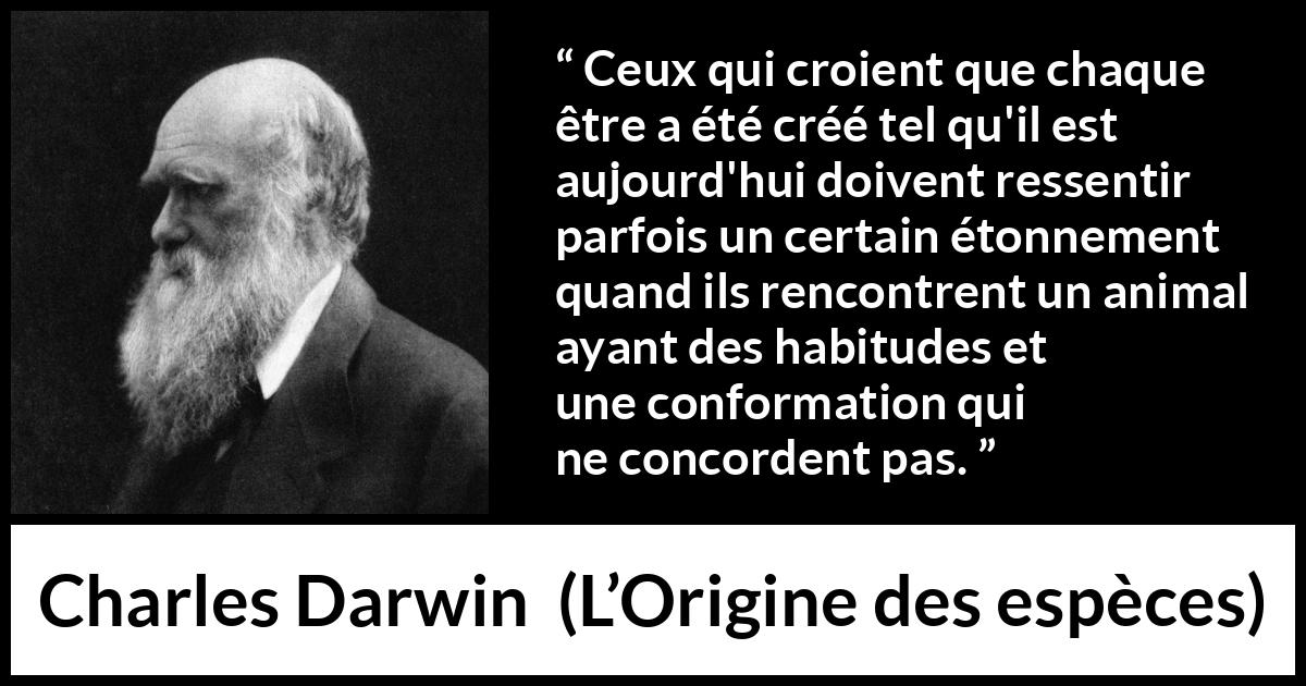 Citation de Charles Darwin sur la croyance tirée de L’Origine des espèces - Ceux qui croient que chaque être a été créé tel qu'il est aujourd'hui doivent ressentir parfois un certain étonnement quand ils rencontrent un animal ayant des habitudes et une conformation qui ne concordent pas.