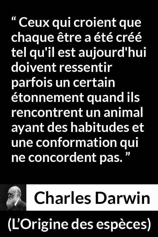 Citation de Charles Darwin sur la croyance tirée de L’Origine des espèces - Ceux qui croient que chaque être a été créé tel qu'il est aujourd'hui doivent ressentir parfois un certain étonnement quand ils rencontrent un animal ayant des habitudes et une conformation qui ne concordent pas.
