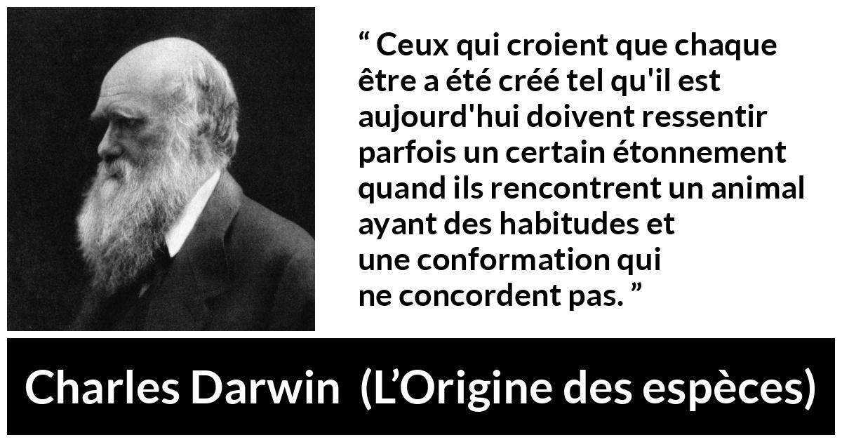 Citation de Charles Darwin sur la croyance tirée de L’Origine des espèces - Ceux qui croient que chaque être a été créé tel qu'il est aujourd'hui doivent ressentir parfois un certain étonnement quand ils rencontrent un animal ayant des habitudes et une conformation qui ne concordent pas.