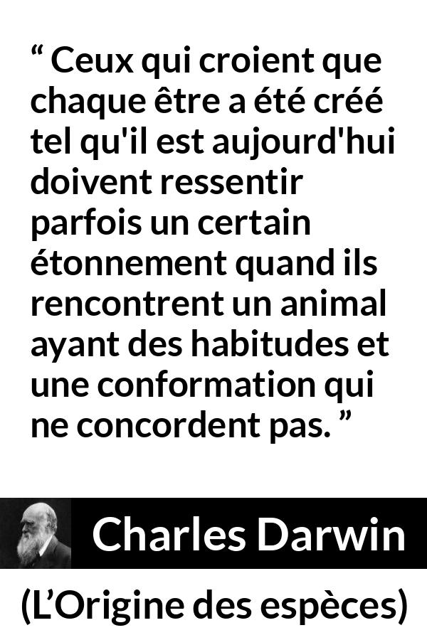 Citation de Charles Darwin sur la croyance tirée de L’Origine des espèces - Ceux qui croient que chaque être a été créé tel qu'il est aujourd'hui doivent ressentir parfois un certain étonnement quand ils rencontrent un animal ayant des habitudes et une conformation qui ne concordent pas.