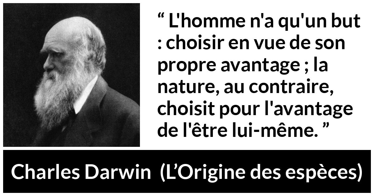 Citation de Charles Darwin sur la nature tirée de L’Origine des espèces - L'homme n'a qu'un but : choisir en vue de son propre avantage ; la nature, au contraire, choisit pour l'avantage de l'être lui-même.