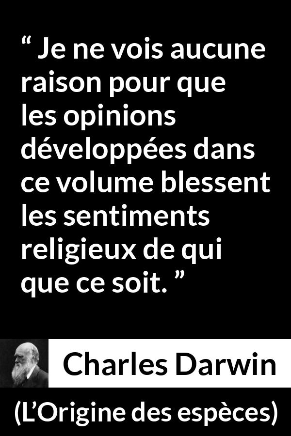Citation de Charles Darwin sur la religion tirée de L’Origine des espèces - Je ne vois aucune raison pour que les opinions développées dans ce volume blessent les sentiments religieux de qui que ce soit.