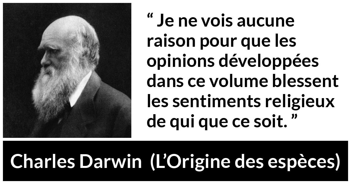 Citation de Charles Darwin sur la religion tirée de L’Origine des espèces - Je ne vois aucune raison pour que les opinions développées dans ce volume blessent les sentiments religieux de qui que ce soit.