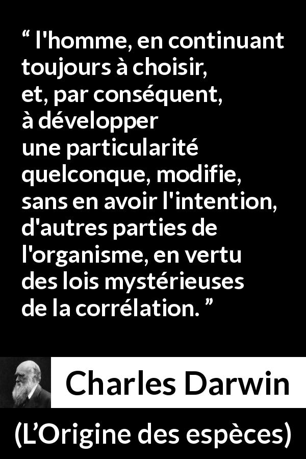 Citation de Charles Darwin sur la structure tirée de L’Origine des espèces - l'homme, en continuant toujours à choisir, et, par conséquent, à développer une particularité quelconque, modifie, sans en avoir l'intention, d'autres parties de l'organisme, en vertu des lois mystérieuses de la corrélation.