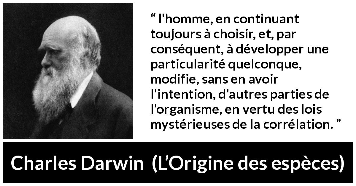 Citation de Charles Darwin sur la structure tirée de L’Origine des espèces - l'homme, en continuant toujours à choisir, et, par conséquent, à développer une particularité quelconque, modifie, sans en avoir l'intention, d'autres parties de l'organisme, en vertu des lois mystérieuses de la corrélation.