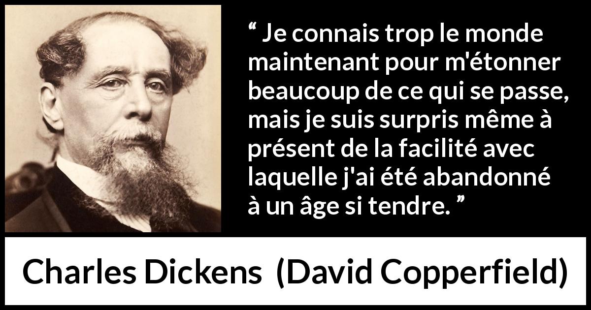 Citation de Charles Dickens sur l'abandon tirée de David Copperfield - Je connais trop le monde maintenant pour m'étonner beaucoup de ce qui se passe, mais je suis surpris même à présent de la facilité avec laquelle j'ai été abandonné à un âge si tendre.