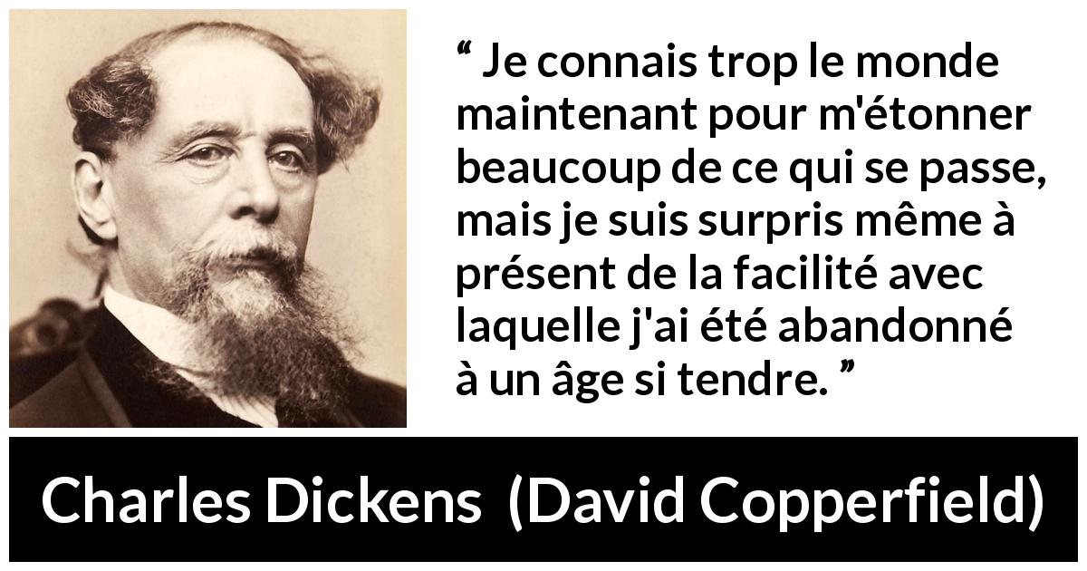 Citation de Charles Dickens sur l'abandon tirée de David Copperfield - Je connais trop le monde maintenant pour m'étonner beaucoup de ce qui se passe, mais je suis surpris même à présent de la facilité avec laquelle j'ai été abandonné à un âge si tendre.
