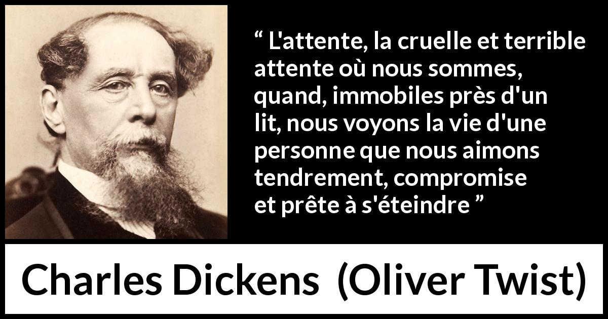 Citation de Charles Dickens sur l'amour tirée d'Oliver Twist - L'attente, la cruelle et terrible attente où nous sommes, quand, immobiles près d'un lit, nous voyons la vie d'une personne que nous aimons tendrement, compromise et prête à s'éteindre