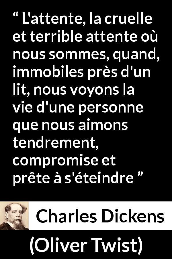 Citation de Charles Dickens sur l'amour tirée d'Oliver Twist - L'attente, la cruelle et terrible attente où nous sommes, quand, immobiles près d'un lit, nous voyons la vie d'une personne que nous aimons tendrement, compromise et prête à s'éteindre