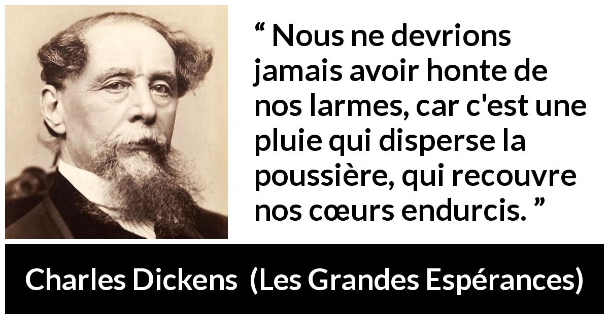 Citation de Charles Dickens sur l'honte tirée des Grandes Espérances - Nous ne devrions jamais avoir honte de nos larmes, car c'est une pluie qui disperse la poussière, qui recouvre nos cœurs endurcis.