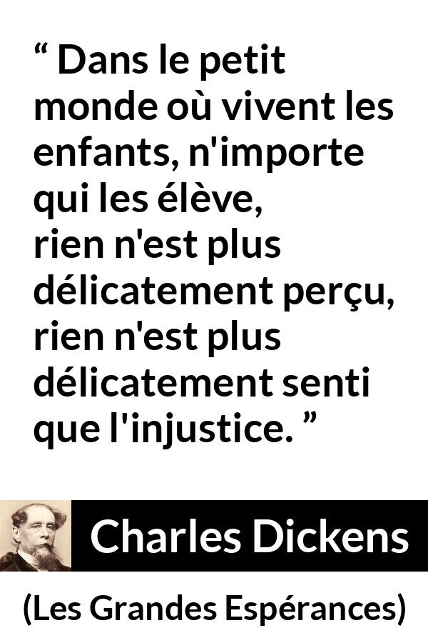 Citation de Charles Dickens sur l'injustice tirée des Grandes Espérances - Dans le petit monde où vivent les enfants, n'importe qui les élève, rien n'est plus délicatement perçu, rien n'est plus délicatement senti que l'injustice.