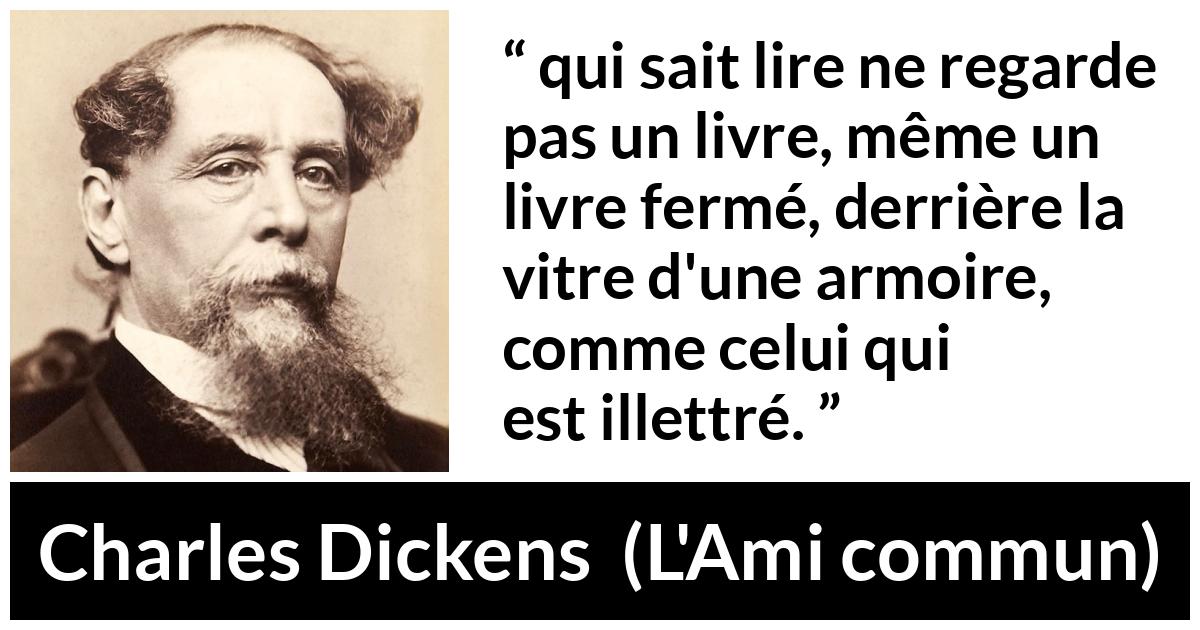 Citation de Charles Dickens sur la lecture tirée de L'Ami commun Citation de Charles Dickens sur la lecture tirée de L'Ami commun - qui sait lire ne regarde pas un livre, même un livre fermé, derrière la vitre d'une armoire, comme celui qui est illettré.