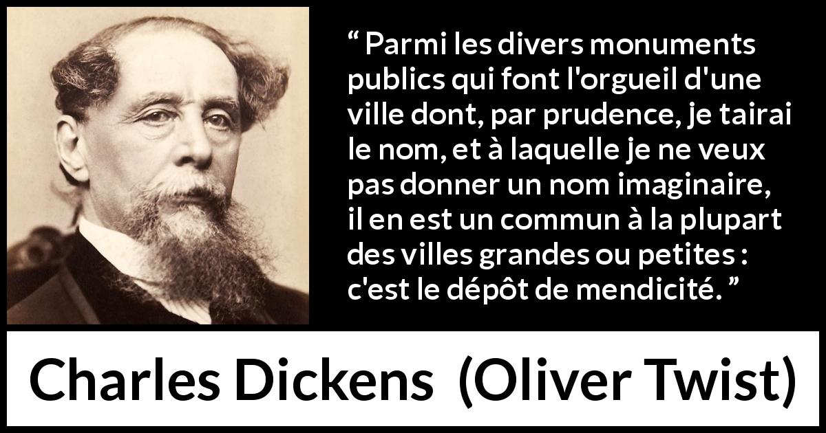 Citation de Charles Dickens sur la mendicité tirée d'Oliver Twist - Parmi les divers monuments publics qui font l'orgueil d'une ville dont, par prudence, je tairai le nom, et à laquelle je ne veux pas donner un nom imaginaire, il en est un commun à la plupart des villes grandes ou petites : c'est le dépôt de mendicité.