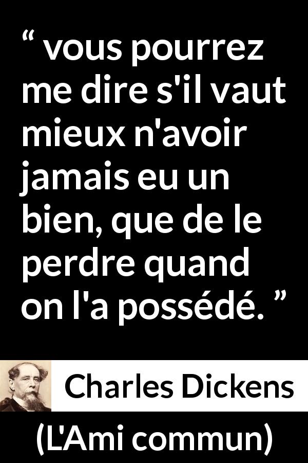 Citation de Charles Dickens sur la possession tirée de L'Ami commun - vous pourrez me dire s'il vaut mieux n'avoir jamais eu un bien, que de le perdre quand on l'a possédé.
