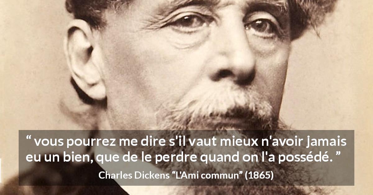 Citation de Charles Dickens sur la possession tirée de L'Ami commun - vous pourrez me dire s'il vaut mieux n'avoir jamais eu un bien, que de le perdre quand on l'a possédé.