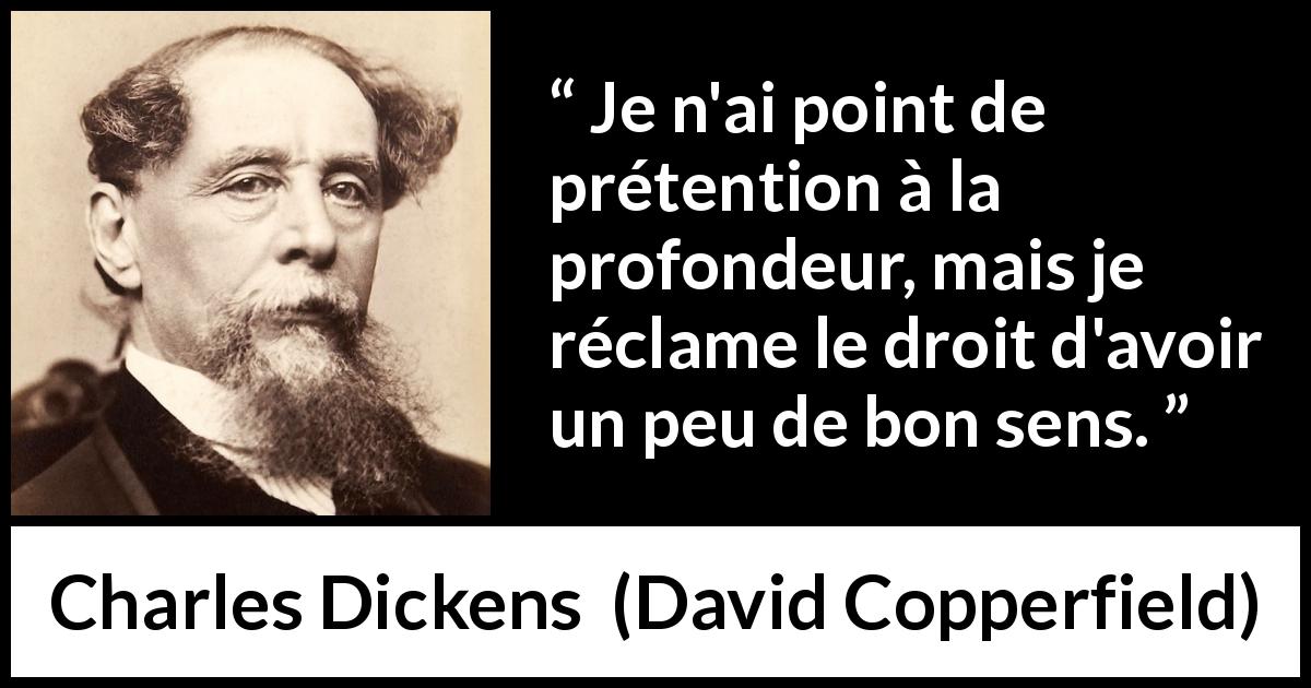 Citation de Charles Dickens sur la profondeur tirée de David Copperfield - Je n'ai point de prétention à la profondeur, mais je réclame le droit d'avoir un peu de bon sens.