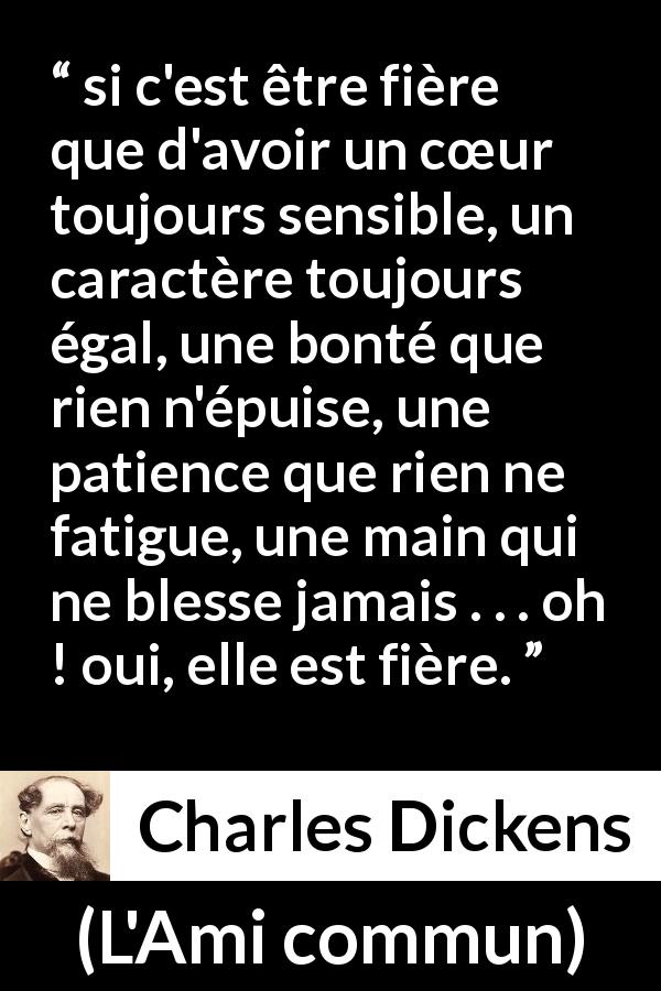 Citation de Charles Dickens sur le cœur tirée de L'Ami commun - si c'est être fière que d'avoir un cœur toujours sensible, un caractère toujours égal, une bonté que rien n'épuise, une patience que rien ne fatigue, une main qui ne blesse jamais . . . oh ! oui, elle est fière.