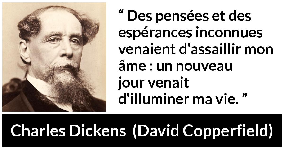 Citation de Charles Dickens sur le changement tirée de David Copperfield - Des pensées et des espérances inconnues venaient d'assaillir mon âme : un nouveau jour venait d'illuminer ma vie.