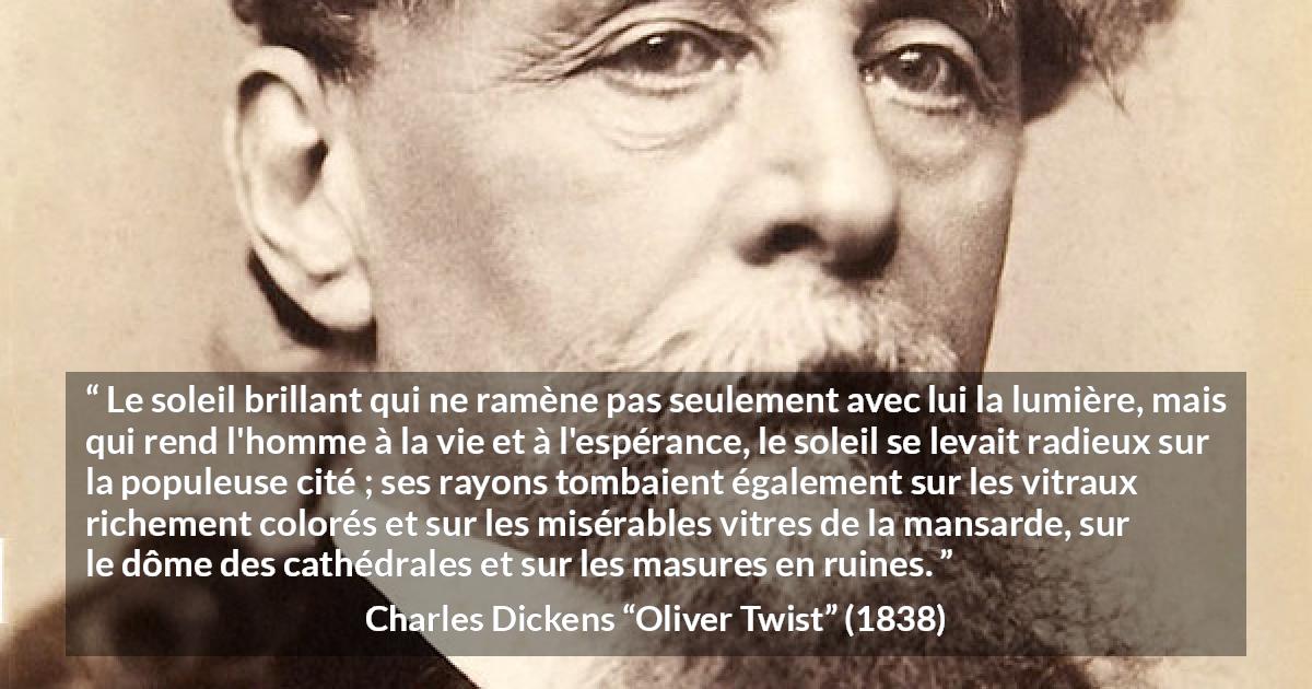 Citation de Charles Dickens sur le soleil tirée d'Oliver Twist - Le soleil brillant qui ne ramène pas seulement avec lui la lumière, mais qui rend l'homme à la vie et à l'espérance, le soleil se levait radieux sur la populeuse cité ; ses rayons tombaient également sur les vitraux richement colorés et sur les misérables vitres de la mansarde, sur le dôme des cathédrales et sur les masures en ruines.