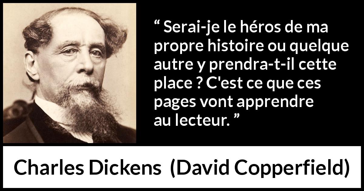 Citation de Charles Dickens sur les histoires tirée de David Copperfield - Serai-je le héros de ma propre histoire ou quelque autre y prendra-t-il cette place ? C'est ce que ces pages vont apprendre au lecteur.