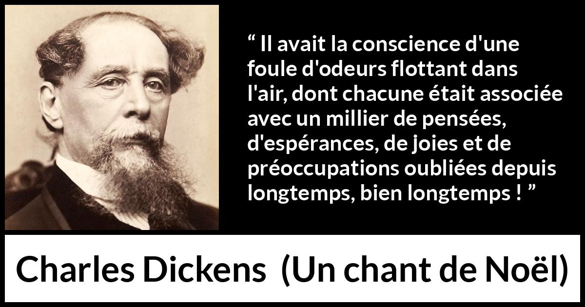 Citation de Charles Dickens sur les souvenirs tirée d'Un chant de Noël - Il avait la conscience d'une foule d'odeurs flottant dans l'air, dont chacune était associée avec un millier de pensées, d'espérances, de joies et de préoccupations oubliées depuis longtemps, bien longtemps !