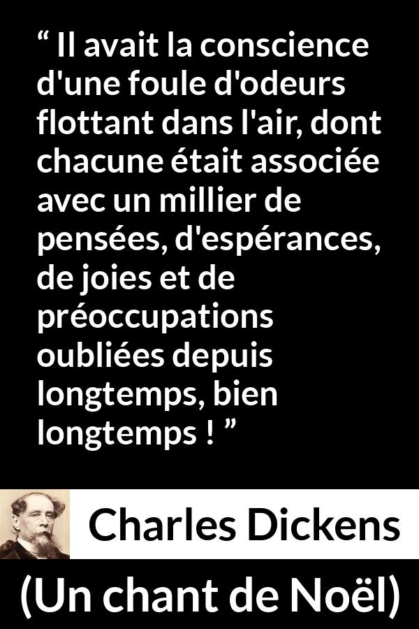 Citation de Charles Dickens sur les souvenirs tirée d'Un chant de Noël - Il avait la conscience d'une foule d'odeurs flottant dans l'air, dont chacune était associée avec un millier de pensées, d'espérances, de joies et de préoccupations oubliées depuis longtemps, bien longtemps !