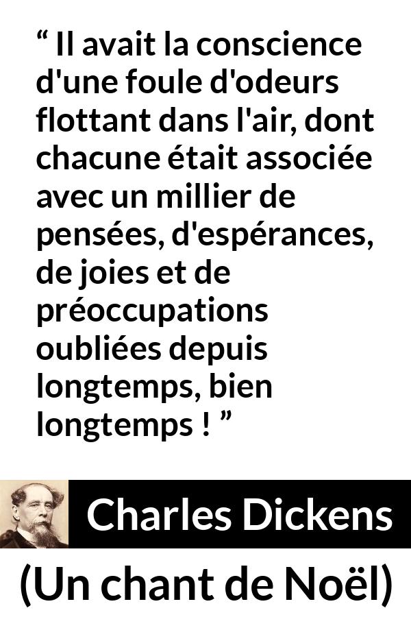 Citation de Charles Dickens sur les souvenirs tirée d'Un chant de Noël - Il avait la conscience d'une foule d'odeurs flottant dans l'air, dont chacune était associée avec un millier de pensées, d'espérances, de joies et de préoccupations oubliées depuis longtemps, bien longtemps !