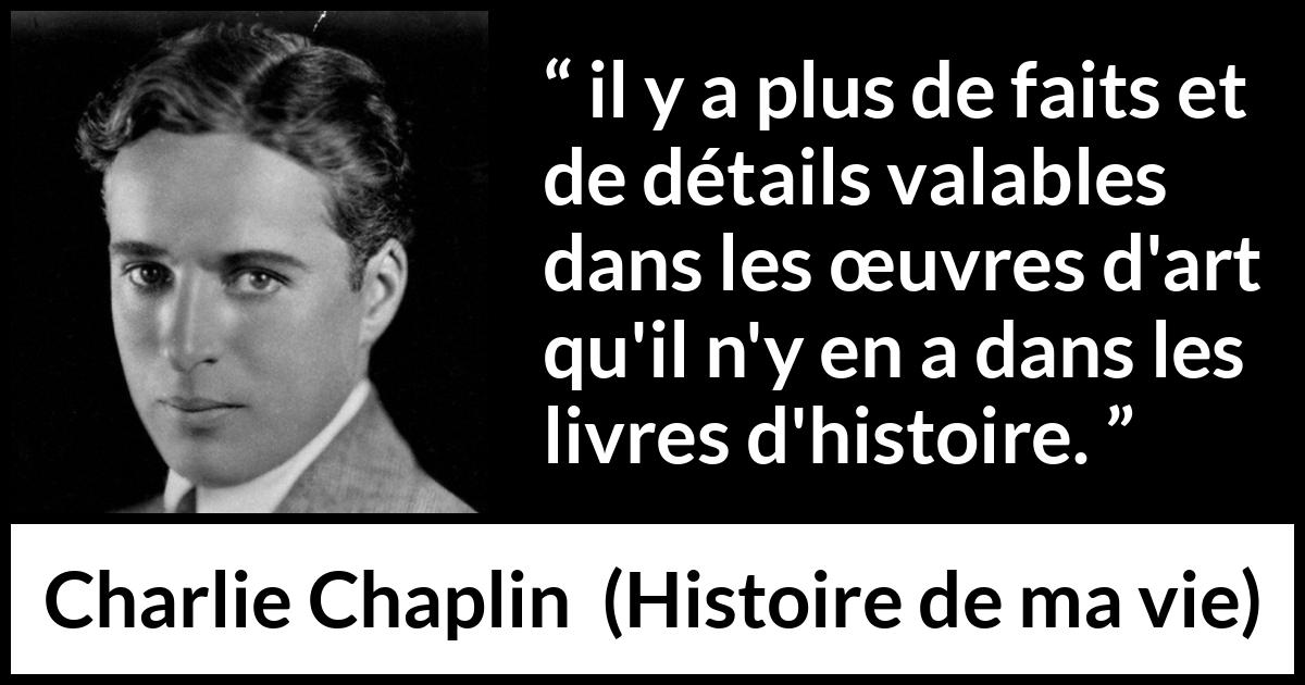 Citation de Charlie Chaplin sur l'art tirée de Histoire de ma vie - il y a plus de faits et de détails valables dans les œuvres d'art qu'il n'y en a dans les livres d'histoire.