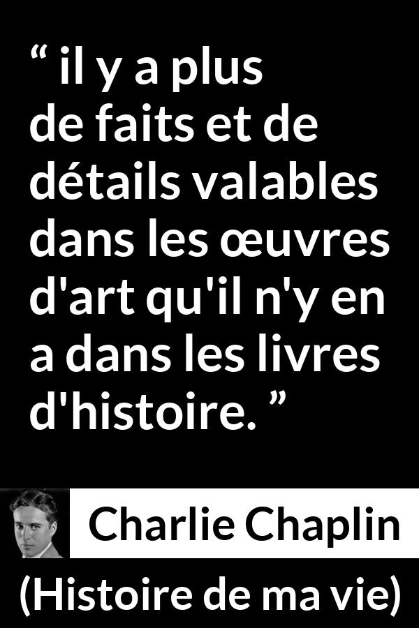 Citation de Charlie Chaplin sur l'art tirée de Histoire de ma vie - il y a plus de faits et de détails valables dans les œuvres d'art qu'il n'y en a dans les livres d'histoire.