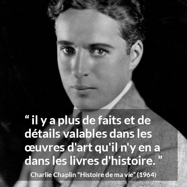 Citation de Charlie Chaplin sur l'art tirée de Histoire de ma vie - il y a plus de faits et de détails valables dans les œuvres d'art qu'il n'y en a dans les livres d'histoire.