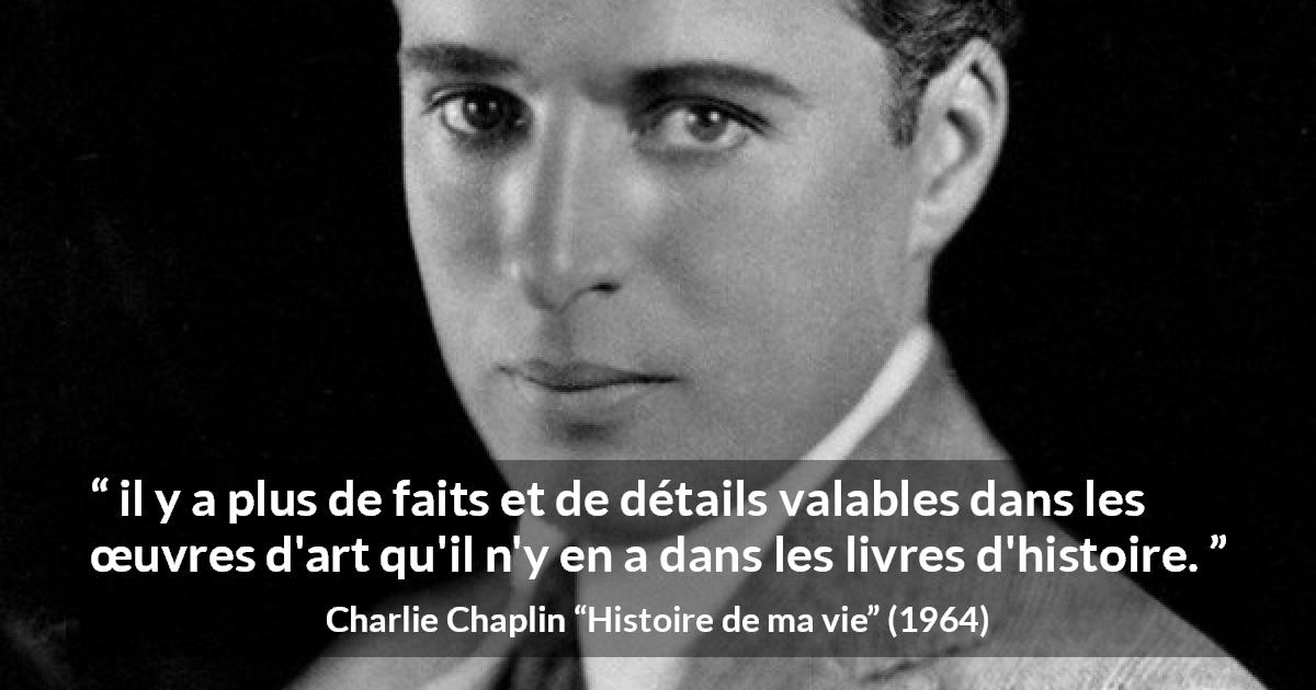 Citation de Charlie Chaplin sur l'art tirée de Histoire de ma vie - il y a plus de faits et de détails valables dans les œuvres d'art qu'il n'y en a dans les livres d'histoire.