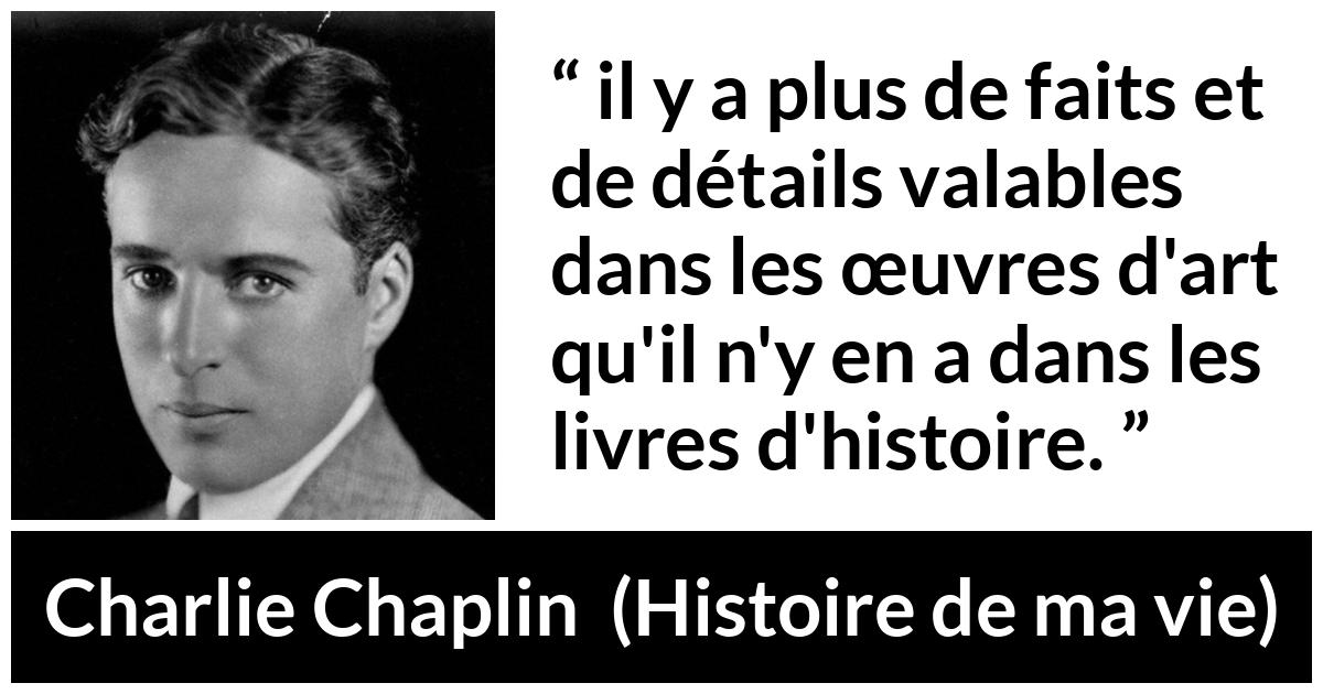 Citation de Charlie Chaplin sur l'art tirée de Histoire de ma vie - il y a plus de faits et de détails valables dans les œuvres d'art qu'il n'y en a dans les livres d'histoire.