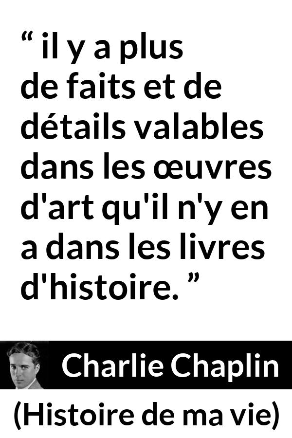 Citation de Charlie Chaplin sur l'art tirée de Histoire de ma vie - il y a plus de faits et de détails valables dans les œuvres d'art qu'il n'y en a dans les livres d'histoire.