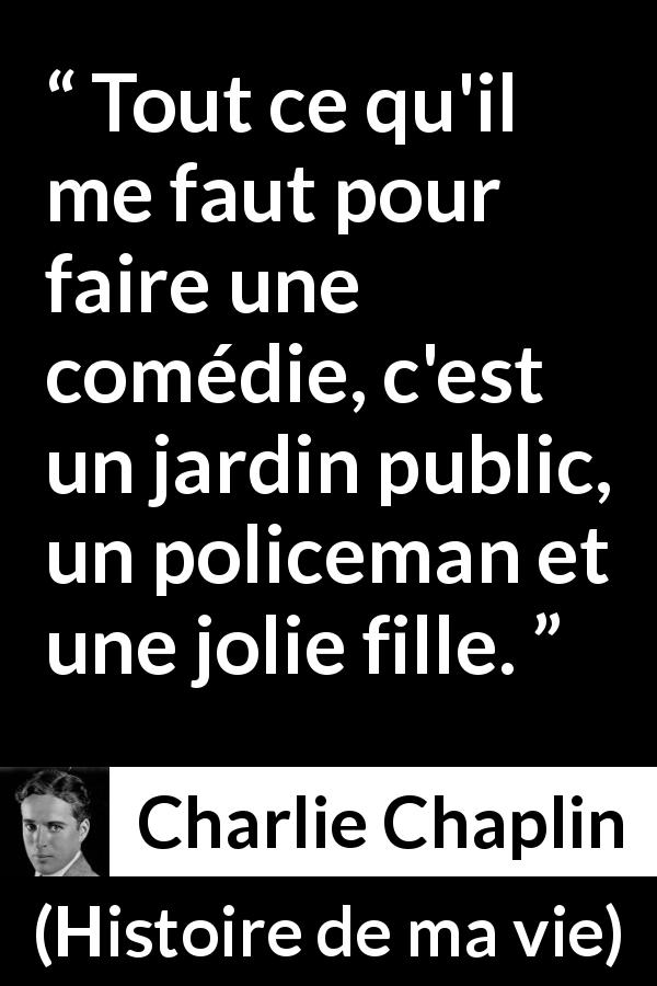 Citation de Charlie Chaplin sur la comédie tirée de Histoire de ma vie - Tout ce qu'il me faut pour faire une comédie, c'est un jardin public, un policeman et une jolie fille.