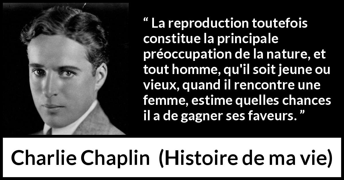 Citation de Charlie Chaplin sur la reproduction tirée de Histoire de ma vie - La reproduction toutefois constitue la principale préoccupation de la nature, et tout homme, qu'il soit jeune ou vieux, quand il rencontre une femme, estime quelles chances il a de gagner ses faveurs.