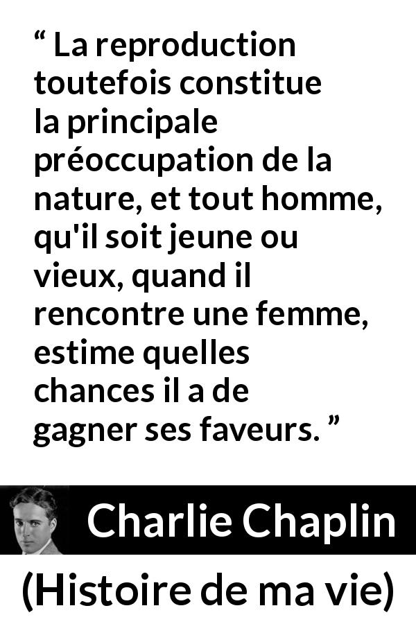 Citation de Charlie Chaplin sur la reproduction tirée de Histoire de ma vie - La reproduction toutefois constitue la principale préoccupation de la nature, et tout homme, qu'il soit jeune ou vieux, quand il rencontre une femme, estime quelles chances il a de gagner ses faveurs.