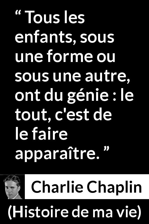 Citation de Charlie Chaplin sur les enfants tirée de Histoire de ma vie - Tous les enfants, sous une forme ou sous une autre, ont du génie : le tout, c'est de le faire apparaître.