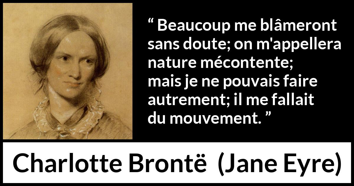 Citation de Charlotte Brontë sur l'agitation tirée de Jane Eyre - Beaucoup me blâmeront sans doute; on m'appellera nature mécontente; mais je ne pouvais faire autrement; il me fallait du mouvement.