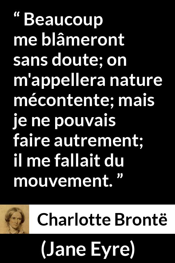 Citation de Charlotte Brontë sur l'agitation tirée de Jane Eyre - Beaucoup me blâmeront sans doute; on m'appellera nature mécontente; mais je ne pouvais faire autrement; il me fallait du mouvement.