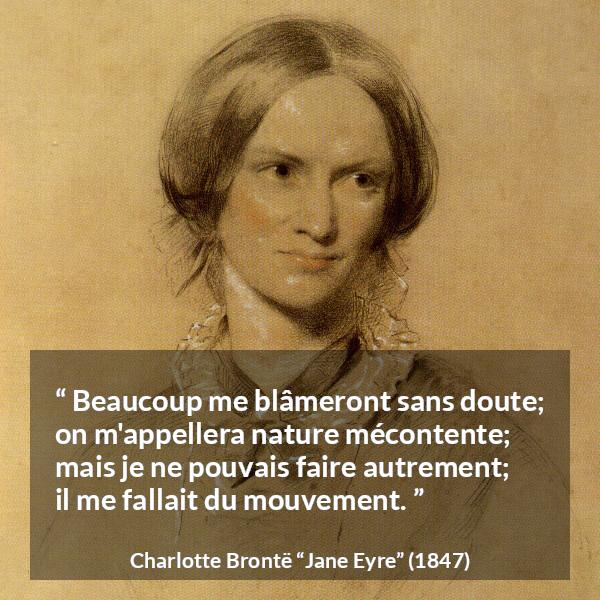 Citation de Charlotte Brontë sur l'agitation tirée de Jane Eyre - Beaucoup me blâmeront sans doute; on m'appellera nature mécontente; mais je ne pouvais faire autrement; il me fallait du mouvement.