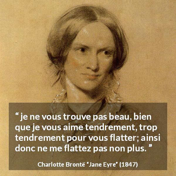 Citation de Charlotte Brontë sur l'amour tirée de Jane Eyre - je ne vous trouve pas beau, bien que je vous aime tendrement, trop tendrement pour vous flatter; ainsi donc ne me flattez pas non plus.