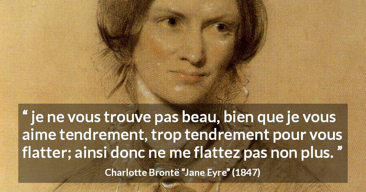 Citation de Charlotte Brontë sur l'amour tirée de Jane Eyre - je ne vous trouve pas beau, bien que je vous aime tendrement, trop tendrement pour vous flatter; ainsi donc ne me flattez pas non plus.
