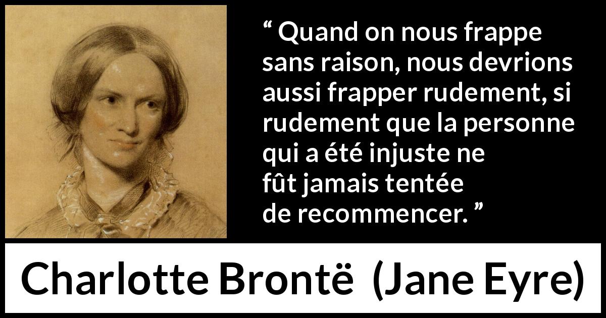 Citation de Charlotte Brontë sur l'injustice tirée de Jane Eyre - Quand on nous frappe sans raison, nous devrions aussi frapper rudement, si rudement que la personne qui a été injuste ne fût jamais tentée de recommencer.