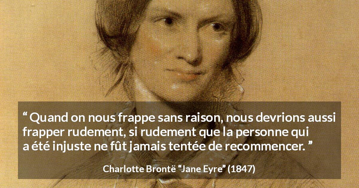 Citation de Charlotte Brontë sur l'injustice tirée de Jane Eyre - Quand on nous frappe sans raison, nous devrions aussi frapper rudement, si rudement que la personne qui a été injuste ne fût jamais tentée de recommencer.