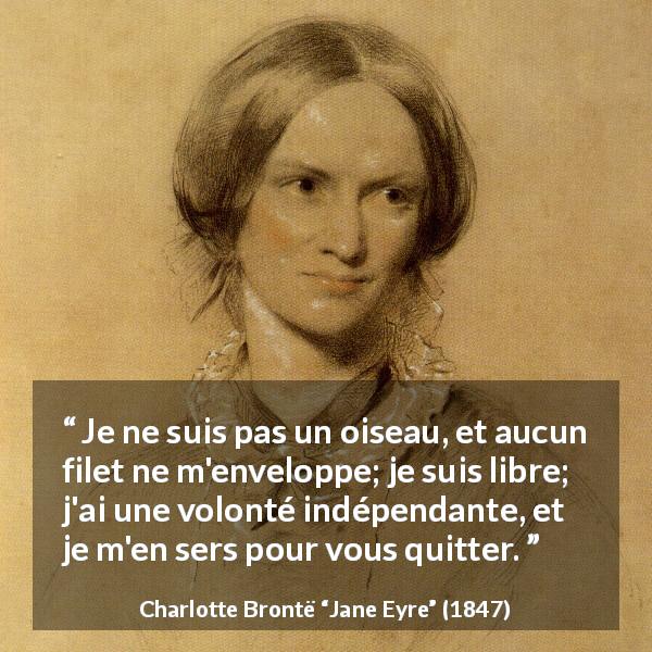 Citation de Charlotte Brontë sur la liberté tirée de Jane Eyre - Je ne suis pas un oiseau, et aucun filet ne m'enveloppe; je suis libre; j'ai une volonté indépendante, et je m'en sers pour vous quitter.
